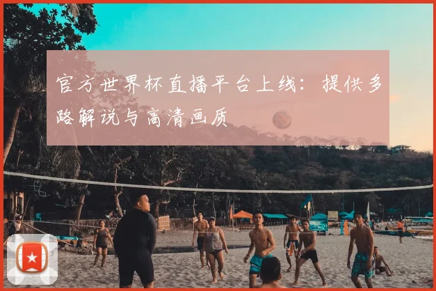 官方世界杯直播平台上线：提供多路解说与高清画质