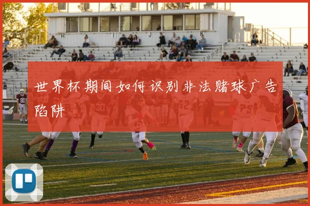 世界杯期间如何识别非法赌球广告陷阱