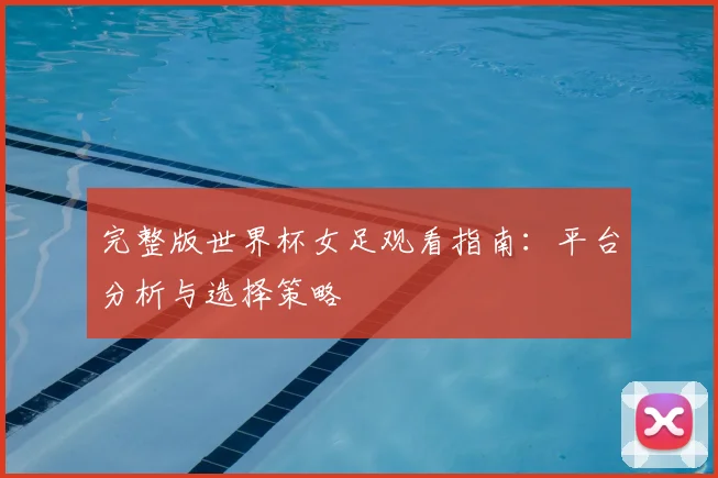 完整版世界杯女足观看指南：平台分析与选择策略
