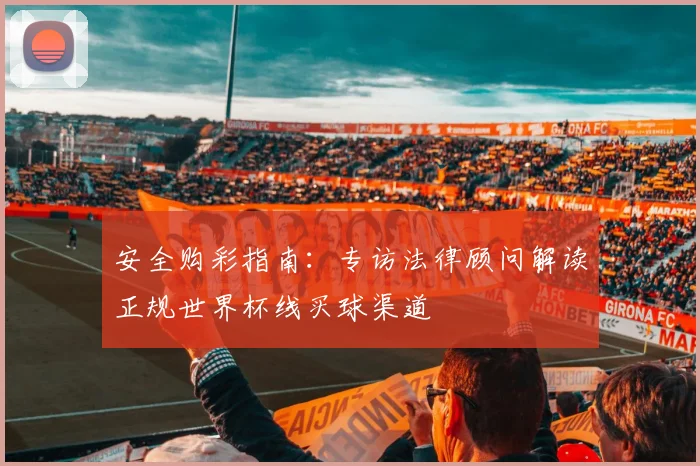 安全购彩指南：专访法律顾问解读正规世界杯线买球渠道