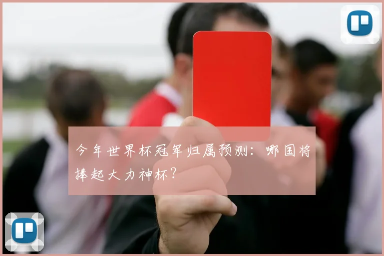 今年世界杯冠军归属预测：哪国将捧起大力神杯？