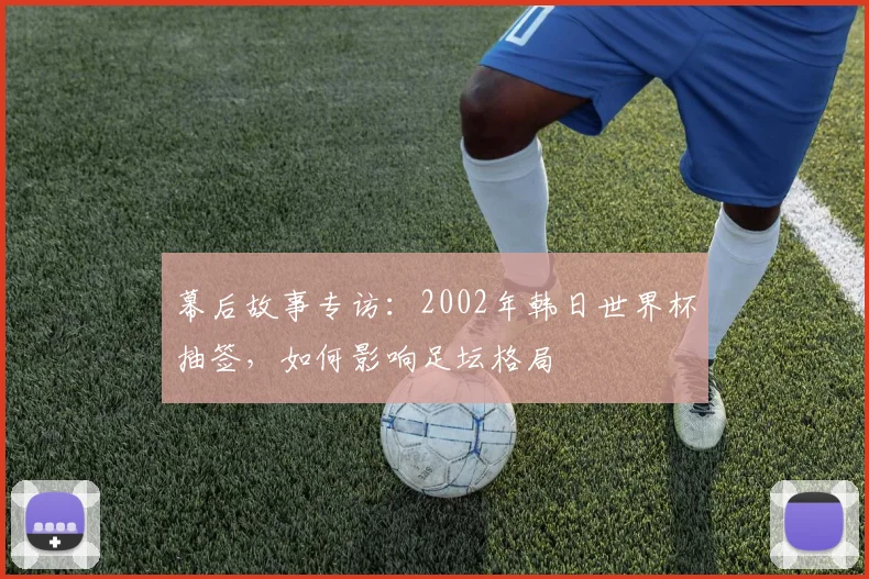 幕后故事专访:2002年韩日世界杯抽签,如何影响足坛格局