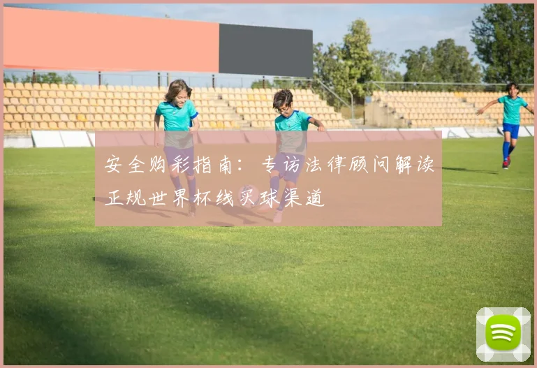 安全购彩指南：专访法律顾问解读正规世界杯线买球渠道