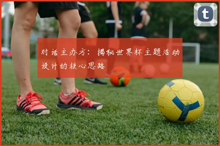 对话主办方：揭秘世界杯主题活动设计的核心思路