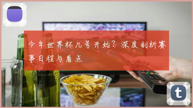 今年世界杯几号开始？深度剖析赛事日程与看点