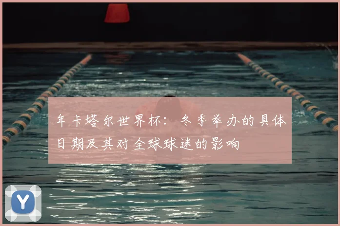 年卡塔尔世界杯:冬季举办的具体日期及其对全球球迷的影响