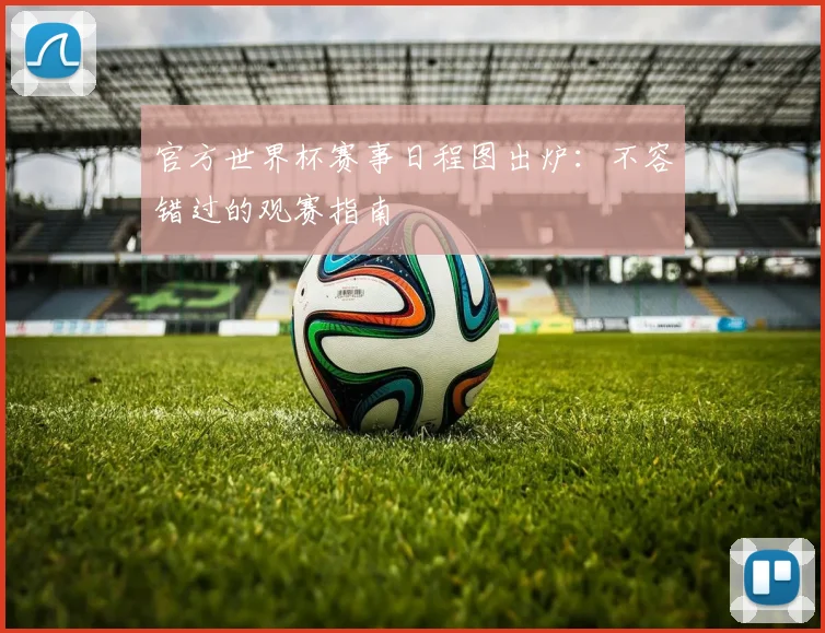 官方世界杯赛事日程图出炉：不容错过的观赛指南