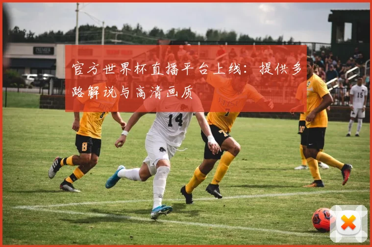 官方世界杯直播平台上线：提供多路解说与高清画质