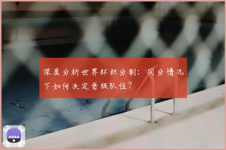 深度分析世界杯积分制：同分情况下如何决定晋级队伍？