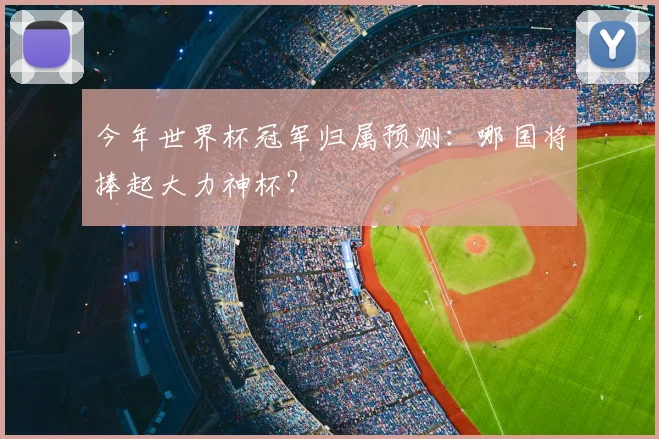 今年世界杯冠军归属预测：哪国将捧起大力神杯？