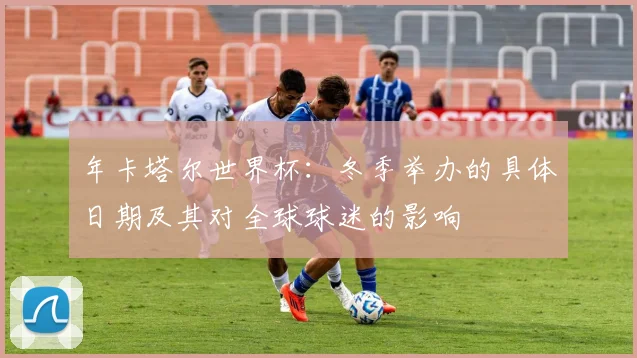 年卡塔尔世界杯:冬季举办的具体日期及其对全球球迷的影响