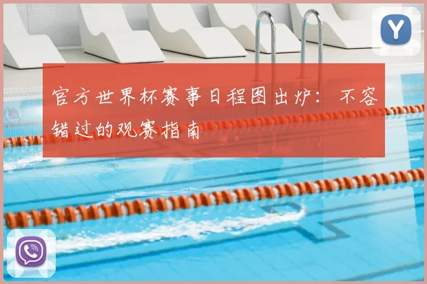 官方世界杯赛事日程图出炉：不容错过的观赛指南