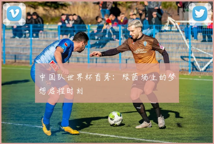 中国队世界杯首秀：绿茵场上的梦想启程时刻