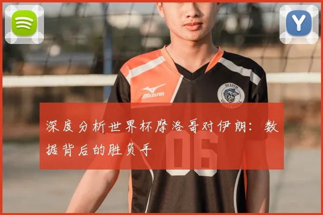 深度分析世界杯摩洛哥对伊朗：数据背后的胜负手