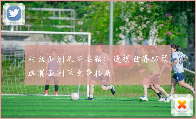 对话亚洲足坛名宿：透视世界杯预选赛亚洲区竞争格局