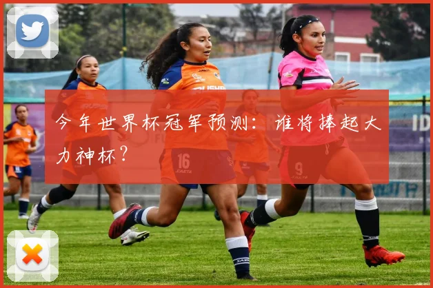 今年世界杯冠军预测：谁将捧起大力神杯？