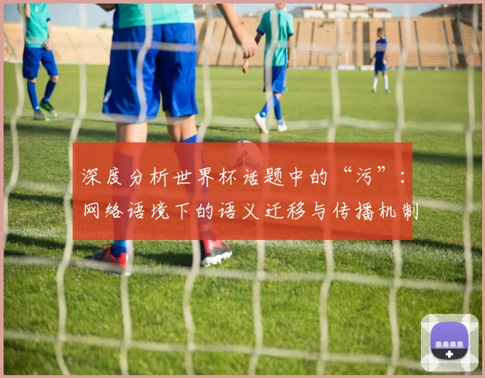 深度分析世界杯话题中的“污”：网络语境下的语义迁移与传播机制