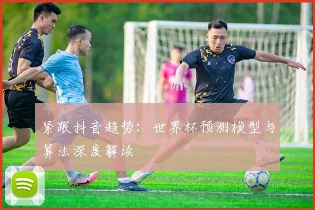 紧跟抖音趋势：世界杯预测模型与算法深度解读