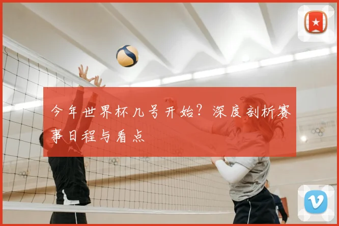 今年世界杯几号开始？深度剖析赛事日程与看点