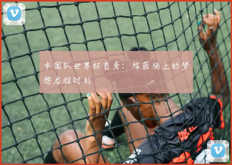 中国队世界杯首秀：绿茵场上的梦想启程时刻