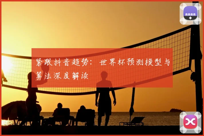 紧跟抖音趋势:世界杯预测模型与算法深度解读