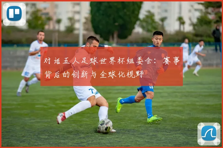对话五人足球世界杯组委会：赛事背后的创新与全球化视野