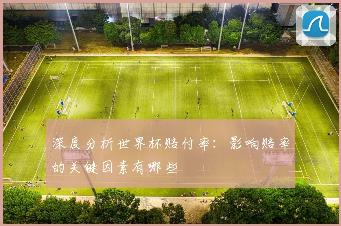 深度分析世界杯赔付率：影响赔率的关键因素有哪些