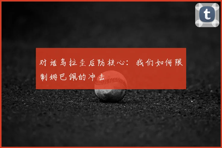 对话乌拉圭后防核心：我们如何限制姆巴佩的冲击