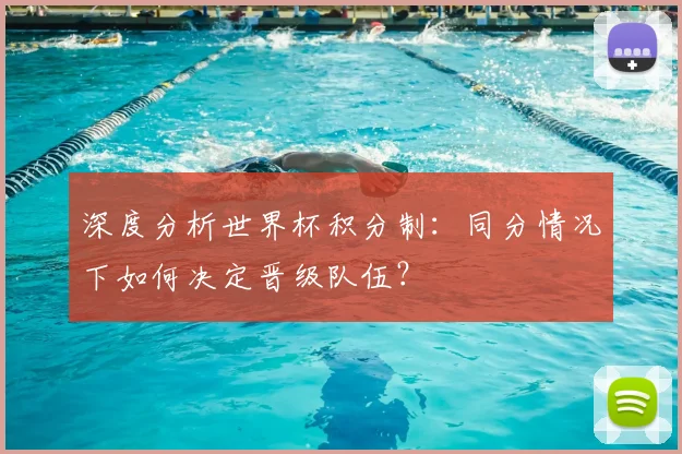 深度分析世界杯积分制：同分情况下如何决定晋级队伍？