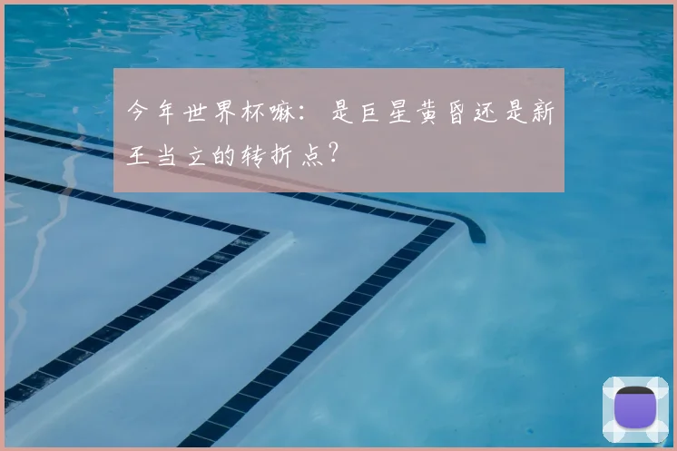 今年世界杯嘛：是巨星黄昏还是新王当立的转折点？