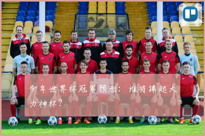 今年世界杯冠军预测：谁将捧起大力神杯？