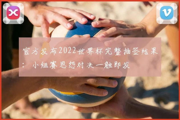官方发布2022世界杯完整抽签结果：小组赛恩怨对决一触即发
