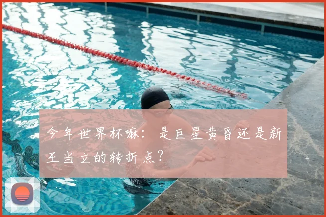 今年世界杯嘛：是巨星黄昏还是新王当立的转折点？