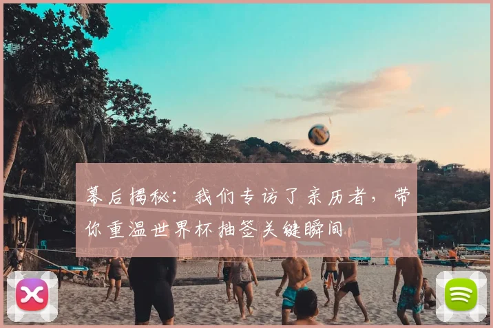 幕后揭秘:我们专访了亲历者,带你重温世界杯抽签关键瞬间