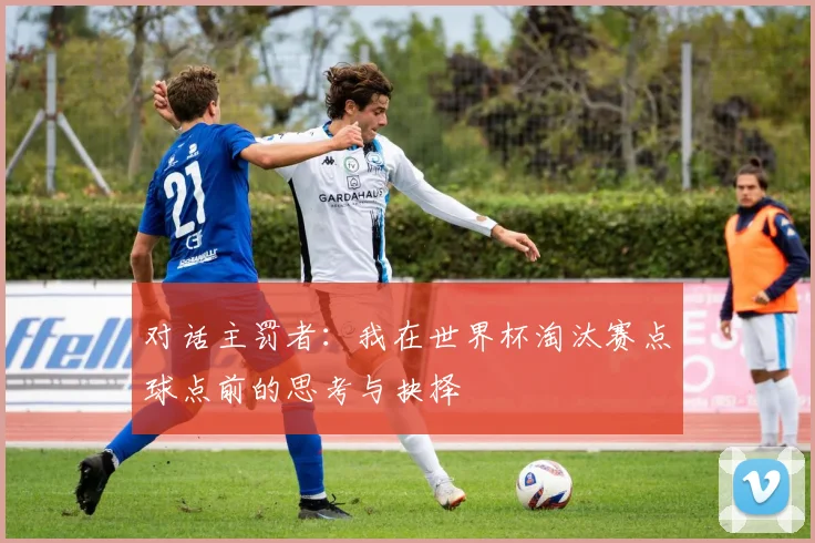 对话主罚者：我在世界杯淘汰赛点球点前的思考与抉择