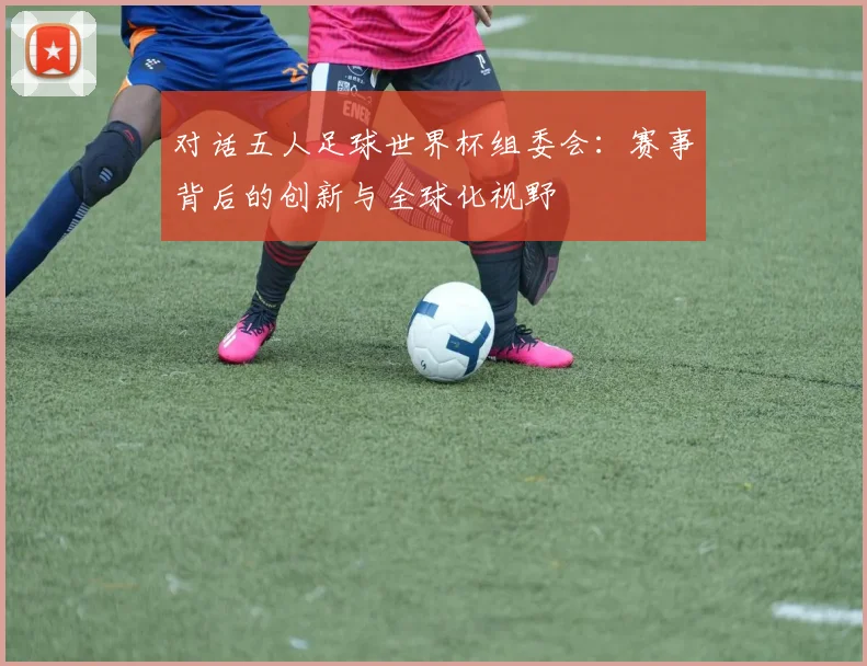 对话五人足球世界杯组委会：赛事背后的创新与全球化视野