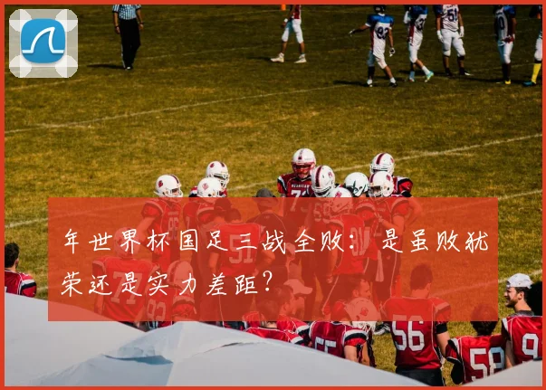 年世界杯国足三战全败：是虽败犹荣还是实力差距？