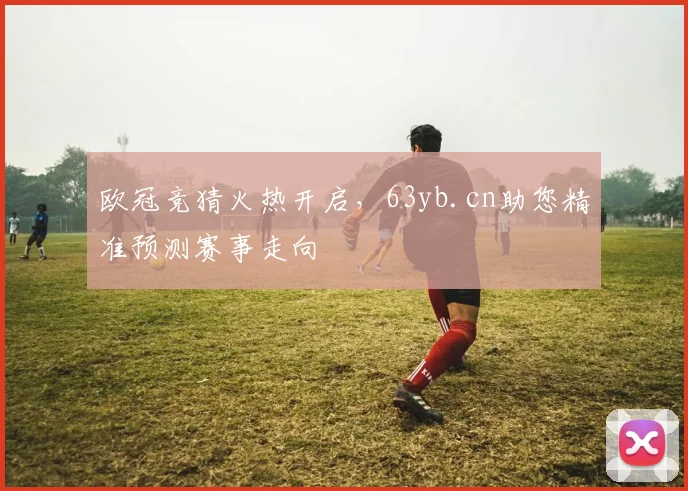 欧冠竞猜火热开启，63yb.cn助您精准预测赛事走向