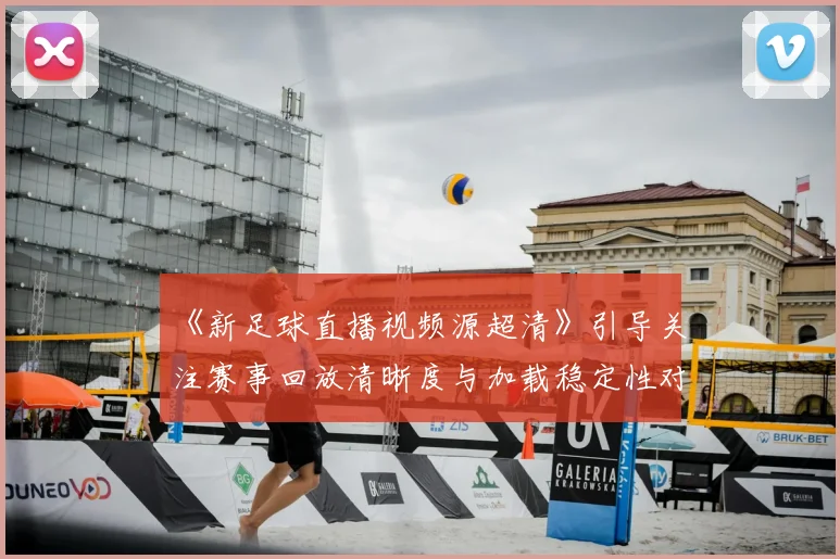 《新足球直播视频源超清》引导关注赛事回放清晰度与加载稳定性对观赛体验的影响