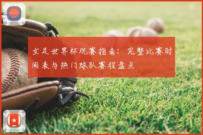 女足世界杯观赛指南：完整比赛时间表与热门球队赛程盘点