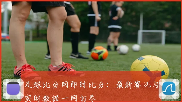 足球比分网即时比分：最新赛况与实时数据一网打尽