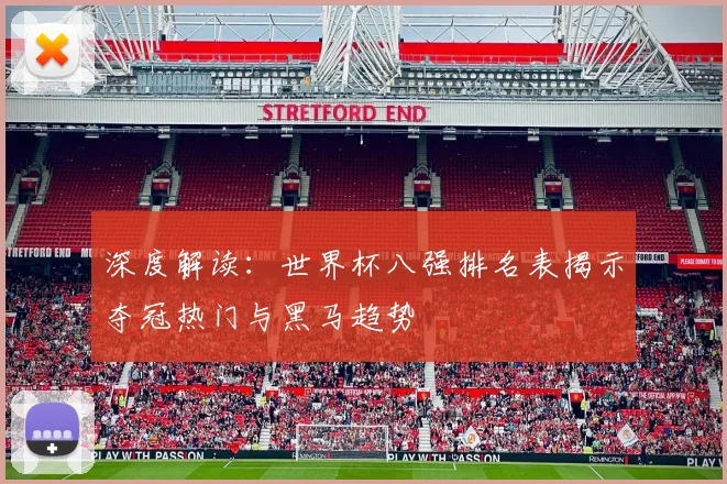 深度解读：世界杯八强排名表揭示夺冠热门与黑马趋势