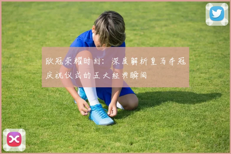 欧冠荣耀时刻：深度解析皇马夺冠庆祝仪式的五大经典瞬间