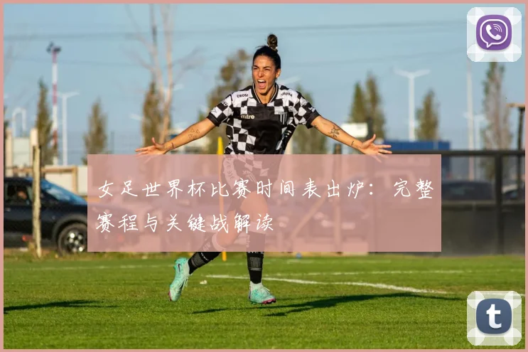 女足世界杯比赛时间表出炉：完整赛程与关键战解读