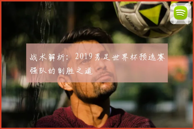 战术解析：2019男足世界杯预选赛强队的制胜之道