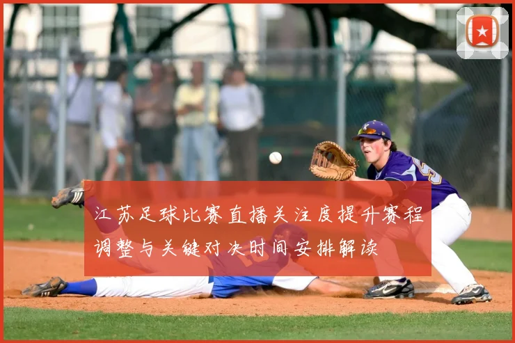 江苏足球比赛直播关注度提升赛程调整与关键对决时间安排解读