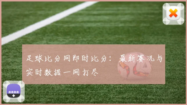足球比分网即时比分：最新赛况与实时数据一网打尽