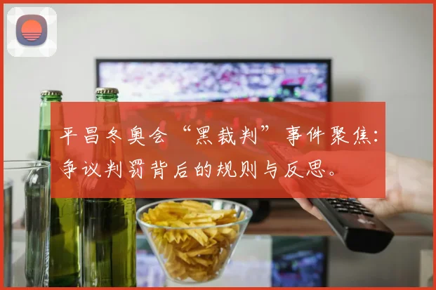 平昌冬奥会“黑裁判”事件聚焦：争议判罚背后的规则与反思。