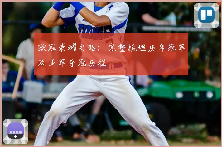 欧冠荣耀之路：完整梳理历年冠军及亚军夺冠历程