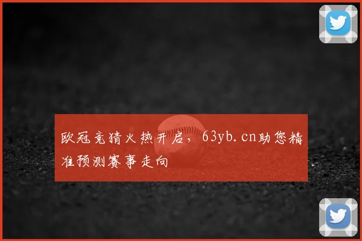 欧冠竞猜火热开启，63yb.cn助您精准预测赛事走向